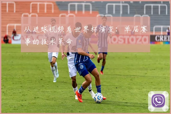从进球视频看世界杯演变：单届赛事的技术革命