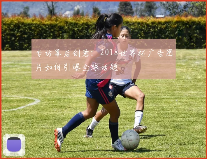 专访幕后创意：2018世界杯广告图片如何引爆全球话题