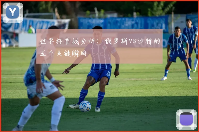 世界杯首战分析：俄罗斯vs沙特的五个关键瞬间