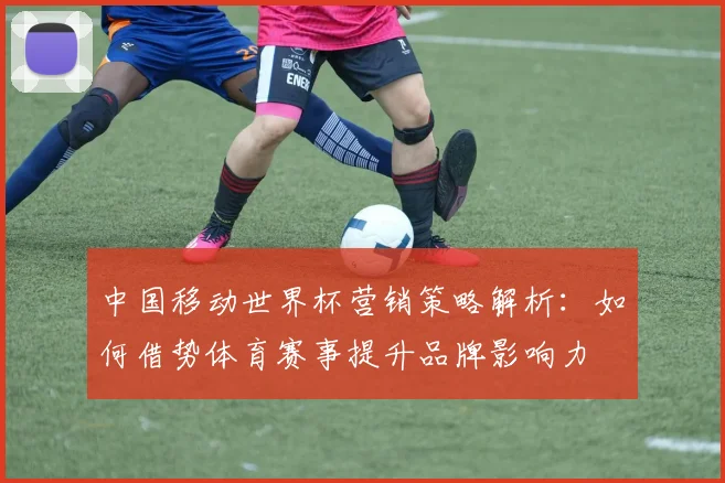 中国移动世界杯营销策略解析：如何借势体育赛事提升品牌影响力