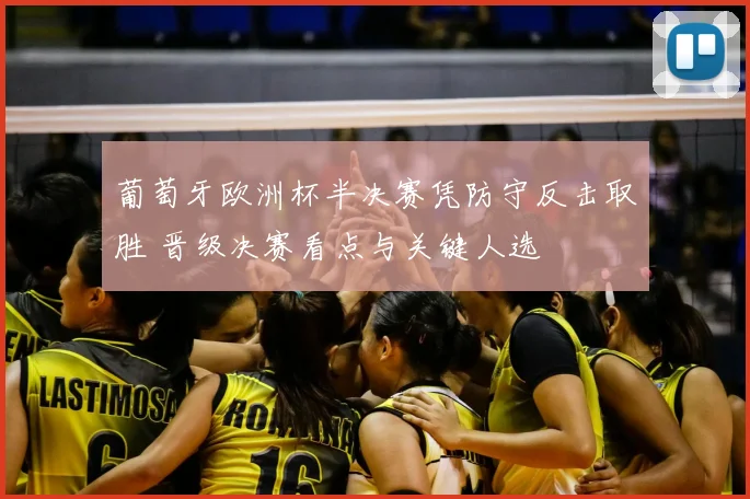 葡萄牙欧洲杯半决赛凭防守反击取胜 晋级决赛看点与关键人选