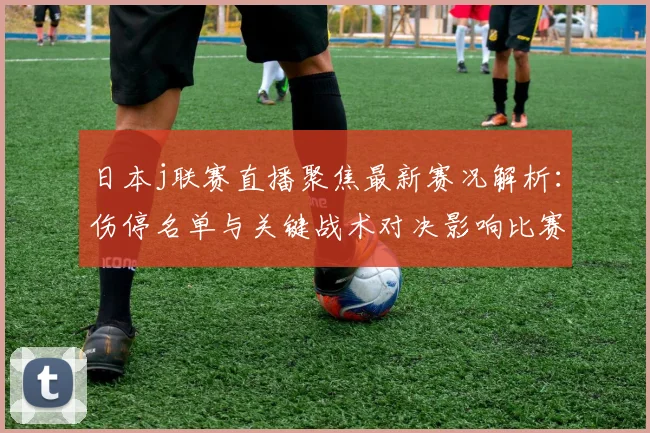 日本j联赛直播聚焦最新赛况解析：伤停名单与关键战术对决影响比赛走势