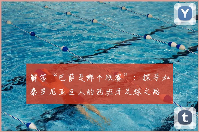 解答“巴萨是哪个联赛”：探寻加泰罗尼亚巨人的西班牙足球之路