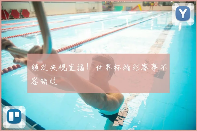 锁定央视直播！世界杯精彩赛事不容错过