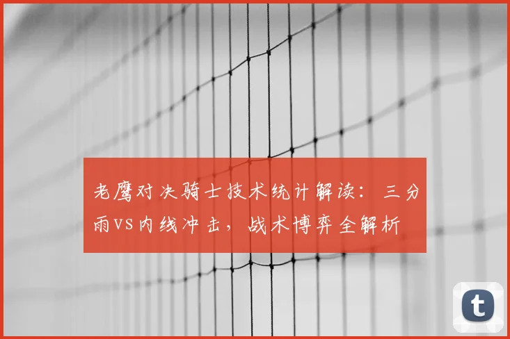 老鹰对决骑士技术统计解读：三分雨vs内线冲击，战术博弈全解析
