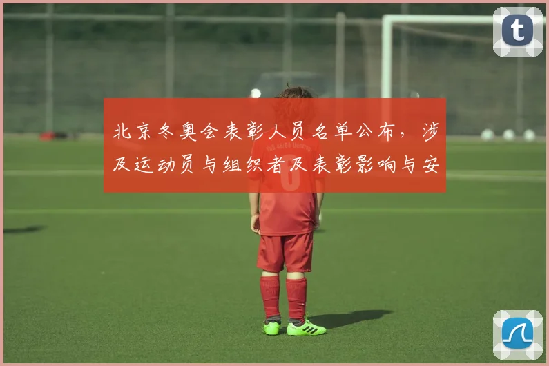 北京冬奥会表彰人员名单公布，涉及运动员与组织者及表彰影响与安排