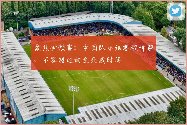 聚焦世预赛：中国队小组赛程详解，不容错过的生死战时间