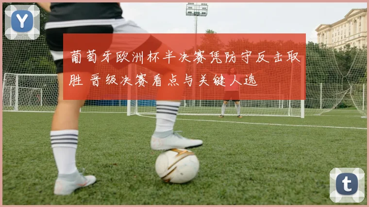 葡萄牙欧洲杯半决赛凭防守反击取胜 晋级决赛看点与关键人选