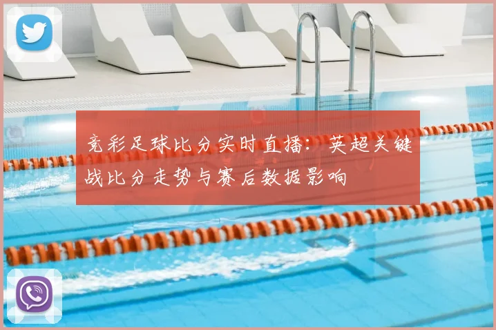 竞彩足球比分实时直播:英超关键战比分走势与赛后数据影响