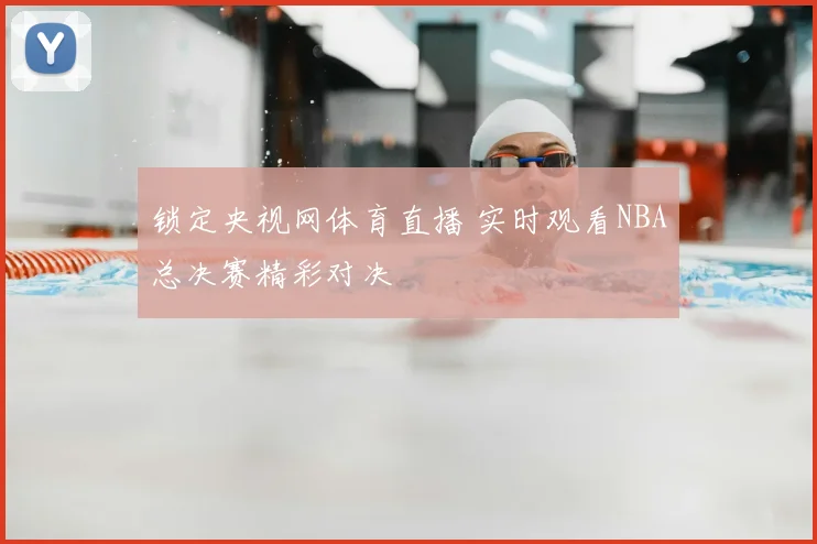 锁定央视网体育直播 实时观看NBA总决赛精彩对决