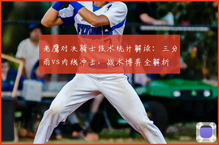 老鹰对决骑士技术统计解读：三分雨vs内线冲击，战术博弈全解析