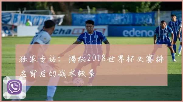独家专访：揭秘2018世界杯决赛排名背后的战术较量