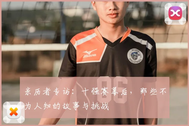 亲历者专访：十强赛幕后，那些不为人知的故事与挑战