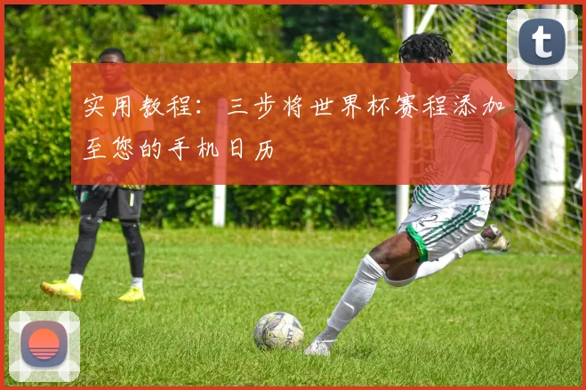 实用教程：三步将世界杯赛程添加至您的手机日历