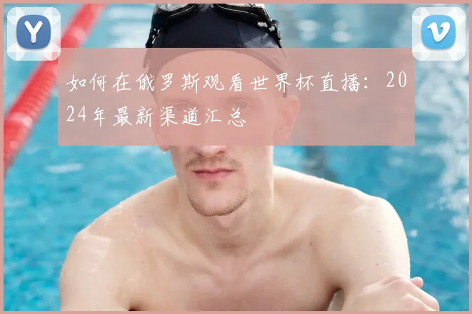 如何在俄罗斯观看世界杯直播：2024年最新渠道汇总