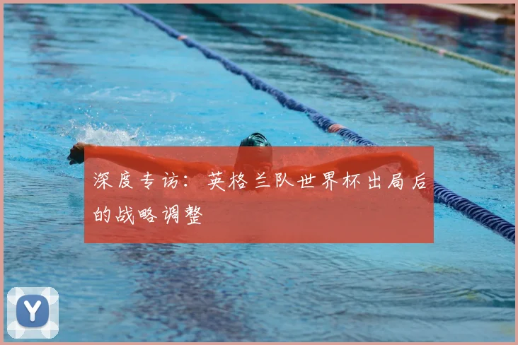 深度专访：英格兰队世界杯出局后的战略调整