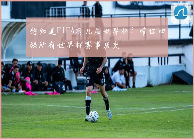 想知道FIFA有几届世界杯?带你回顾所有世界杯赛事历史