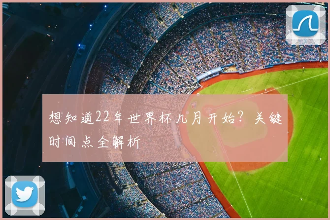 想知道22年世界杯几月开始？关键时间点全解析