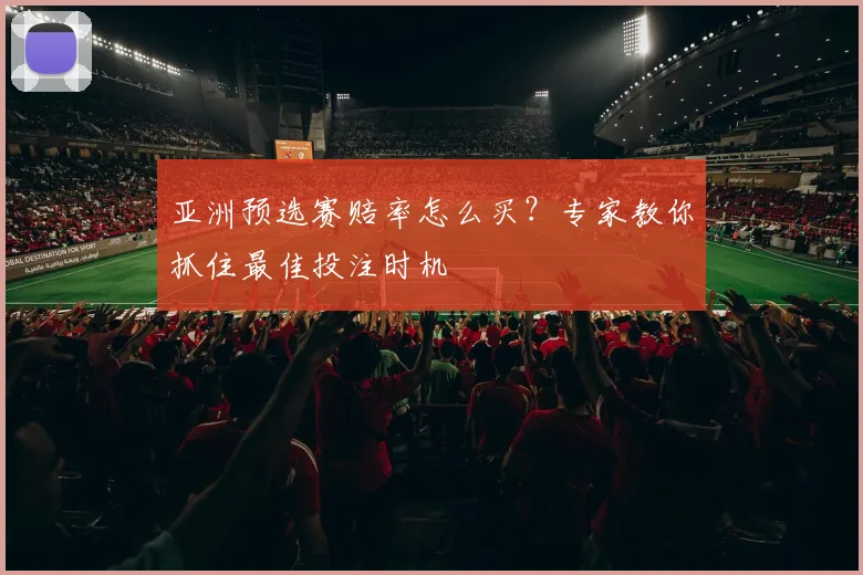 亚洲预选赛赔率怎么买？专家教你抓住最佳投注时机