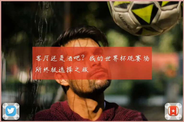 客厅还是酒吧？我的世界杯观赛场所终极选择之旅