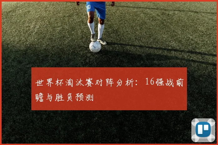 世界杯淘汰赛对阵分析：16强战前瞻与胜负预测