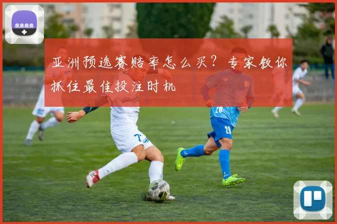 亚洲预选赛赔率怎么买？专家教你抓住最佳投注时机