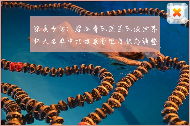 深度专访：摩洛哥队医团队谈世界杯大名单中的健康管理与状态调整