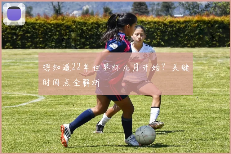 想知道22年世界杯几月开始？关键时间点全解析