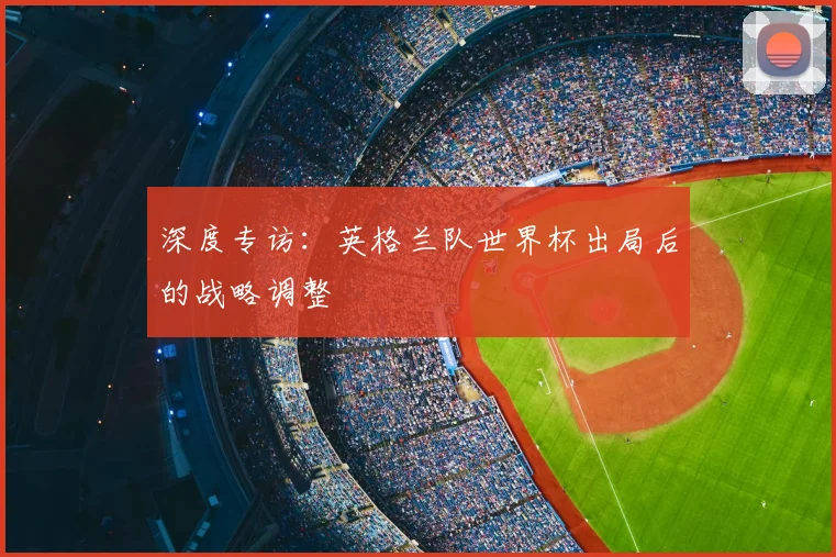深度专访：英格兰队世界杯出局后的战略调整