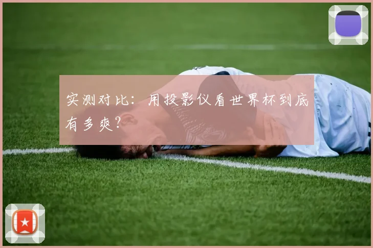 实测对比：用投影仪看世界杯到底有多爽？