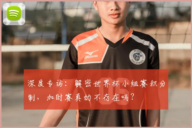 深度专访：解密世界杯小组赛积分制，加时赛真的不存在吗？