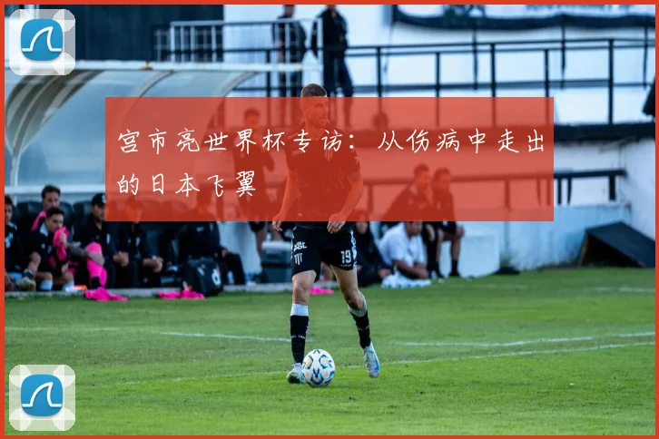 宫市亮世界杯专访：从伤病中走出的日本飞翼