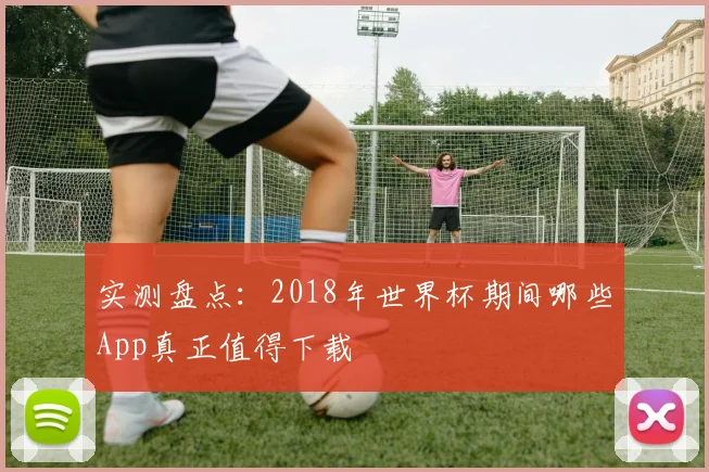 实测盘点：2018年世界杯期间哪些App真正值得下载