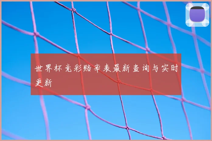世界杯竞彩赔率表最新查询与实时更新