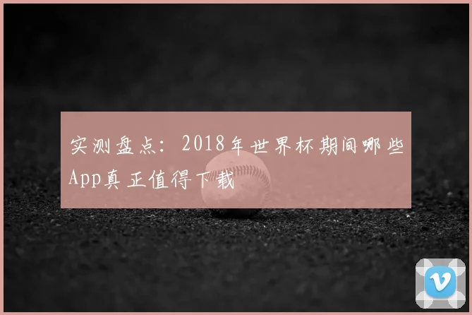实测盘点：2018年世界杯期间哪些App真正值得下载