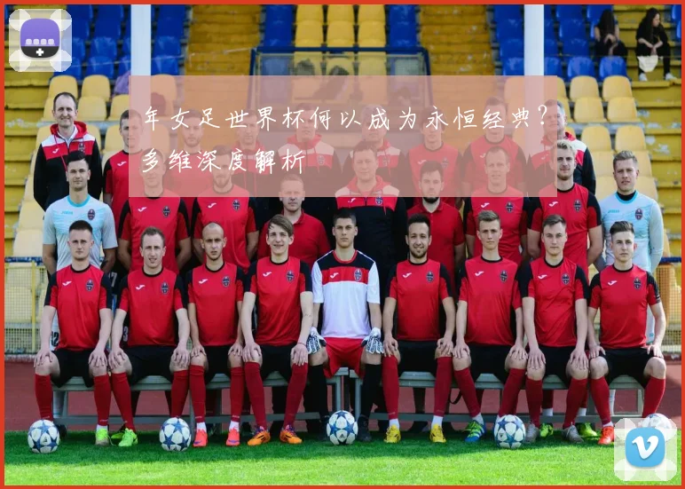 年女足世界杯何以成为永恒经典？多维深度解析