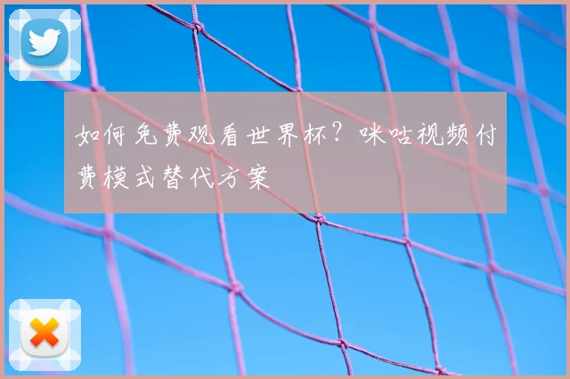 如何免费观看世界杯？咪咕视频付费模式替代方案