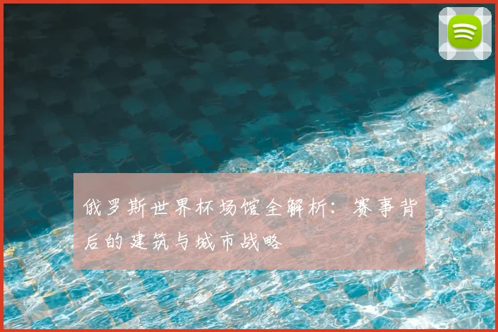 俄罗斯世界杯场馆全解析：赛事背后的建筑与城市战略
