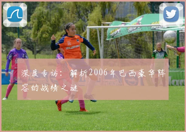 深度专访：解析2006年巴西豪华阵容的战绩之谜