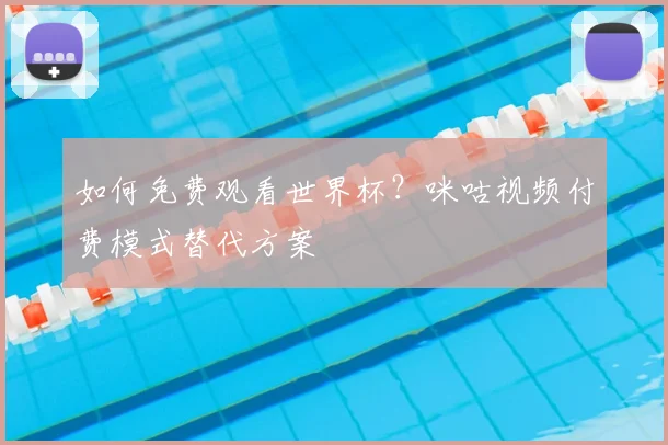 如何免费观看世界杯？咪咕视频付费模式替代方案