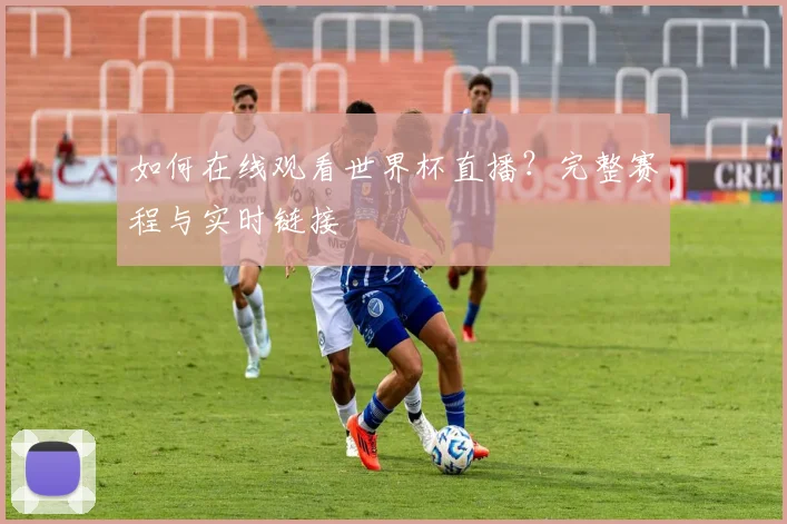 如何在线观看世界杯直播？完整赛程与实时链接