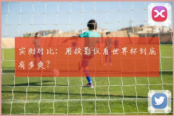 实测对比：用投影仪看世界杯到底有多爽？